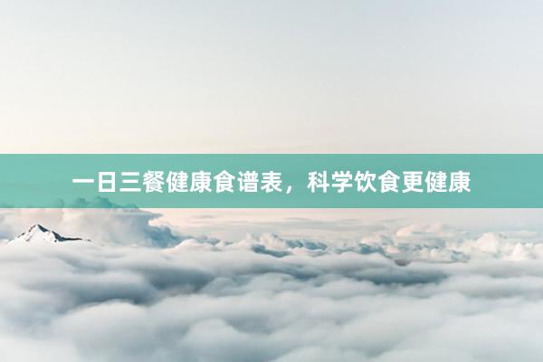 一日三餐健康食谱表，科学饮食更健康